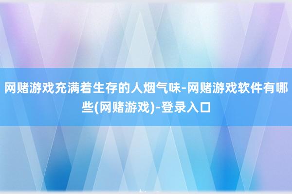 网赌游戏充满着生存的人烟气味-网赌游戏软件有哪些(网赌游戏)-登录入口