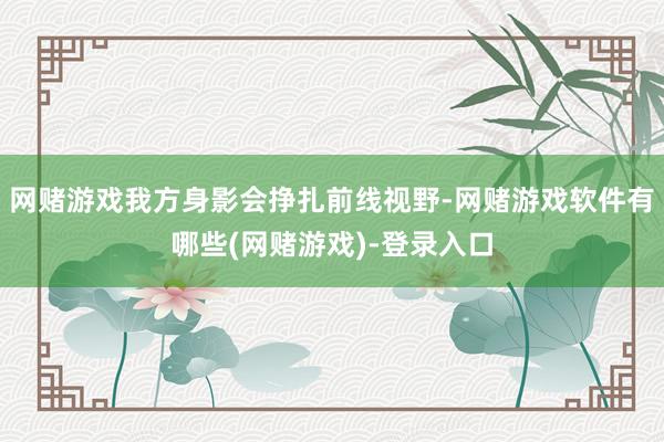 网赌游戏我方身影会挣扎前线视野-网赌游戏软件有哪些(网赌游戏)-登录入口