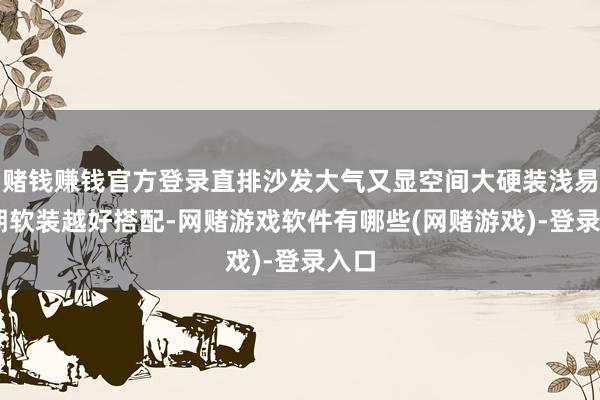 赌钱赚钱官方登录直排沙发大气又显空间大硬装浅易 后期软装越好搭配-网赌游戏软件有哪些(网赌游戏)-登录入口