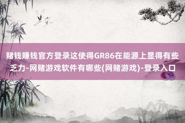 赌钱赚钱官方登录这使得GR86在能源上显得有些乏力-网赌游戏软件有哪些(网赌游戏)-登录入口