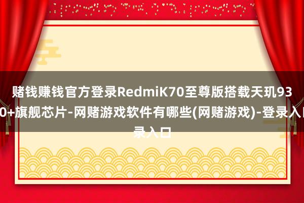 赌钱赚钱官方登录RedmiK70至尊版搭载天玑9300+旗舰芯片-网赌游戏软件有哪些(网赌游戏)-登录入口