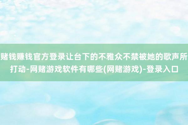 赌钱赚钱官方登录让台下的不雅众不禁被她的歌声所打动-网赌游戏软件有哪些(网赌游戏)-登录入口