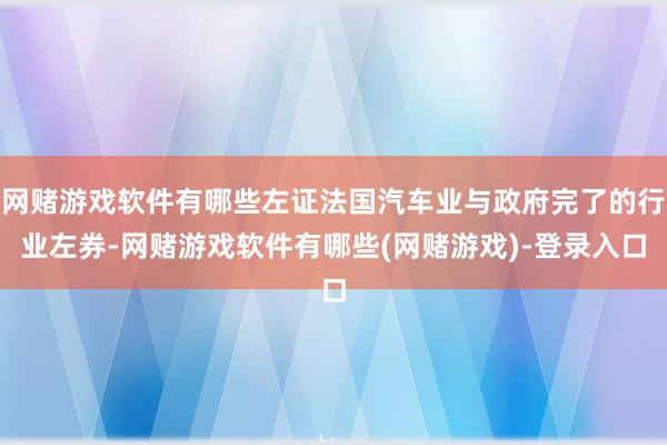 网赌游戏软件有哪些左证法国汽车业与政府完了的行业左券-网赌游戏软件有哪些(网赌游戏)-登录入口