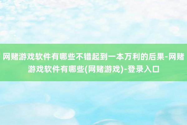 网赌游戏软件有哪些不错起到一本万利的后果-网赌游戏软件有哪些(网赌游戏)-登录入口