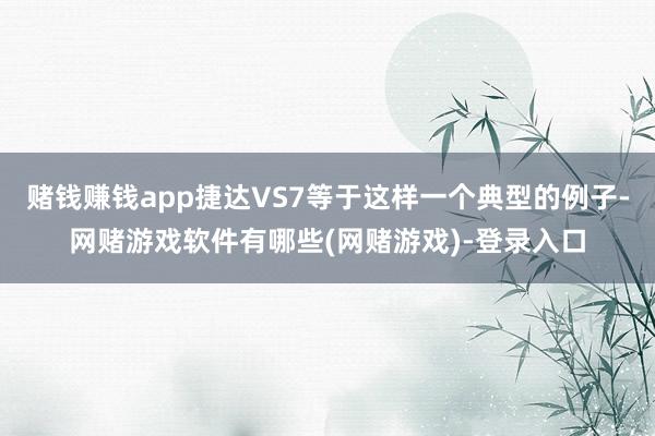 赌钱赚钱app捷达VS7等于这样一个典型的例子-网赌游戏软件有哪些(网赌游戏)-登录入口