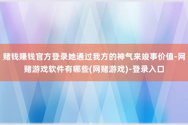 赌钱赚钱官方登录她通过我方的神气来竣事价值-网赌游戏软件有哪些(网赌游戏)-登录入口