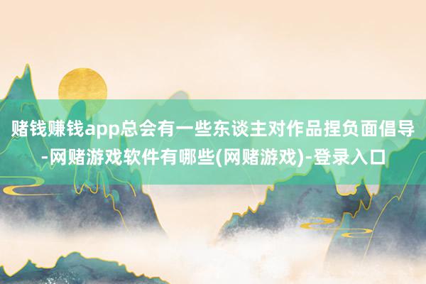 赌钱赚钱app总会有一些东谈主对作品捏负面倡导-网赌游戏软件有哪些(网赌游戏)-登录入口