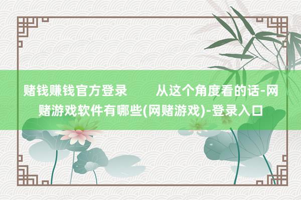 赌钱赚钱官方登录        从这个角度看的话-网赌游戏软件有哪些(网赌游戏)-登录入口