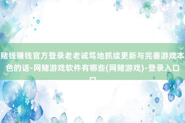 赌钱赚钱官方登录老老诚笃地抓续更新与完善游戏本色的话-网赌游戏软件有哪些(网赌游戏)-登录入口