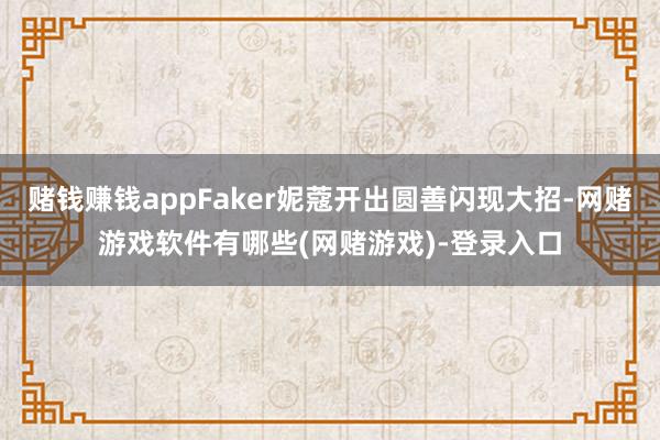 赌钱赚钱appFaker妮蔻开出圆善闪现大招-网赌游戏软件有哪些(网赌游戏)-登录入口