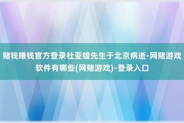 赌钱赚钱官方登录杜亚雄先生于北京病逝-网赌游戏软件有哪些(网赌游戏)-登录入口