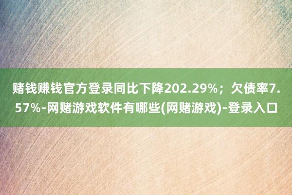 赌钱赚钱官方登录同比下降202.29%；欠债率7.57%-网赌游戏软件有哪些(网赌游戏)-登录入口