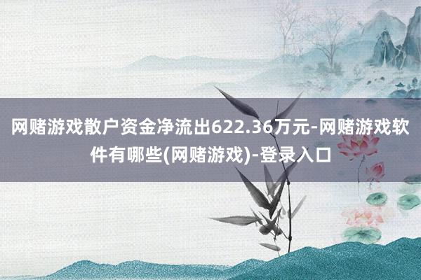 网赌游戏散户资金净流出622.36万元-网赌游戏软件有哪些(网赌游戏)-登录入口