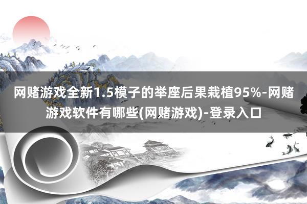 网赌游戏全新1.5模子的举座后果栽植95%-网赌游戏软件有哪些(网赌游戏)-登录入口