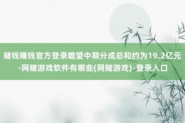 赌钱赚钱官方登录瞻望中期分成总和约为19.2亿元-网赌游戏软件有哪些(网赌游戏)-登录入口