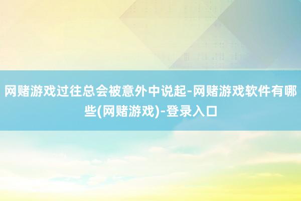 网赌游戏过往总会被意外中说起-网赌游戏软件有哪些(网赌游戏)-登录入口