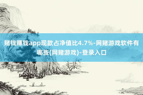 赌钱赚钱app现款占净值比4.7%-网赌游戏软件有哪些(网赌游戏)-登录入口