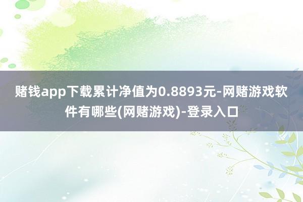 赌钱app下载累计净值为0.8893元-网赌游戏软件有哪些(网赌游戏)-登录入口