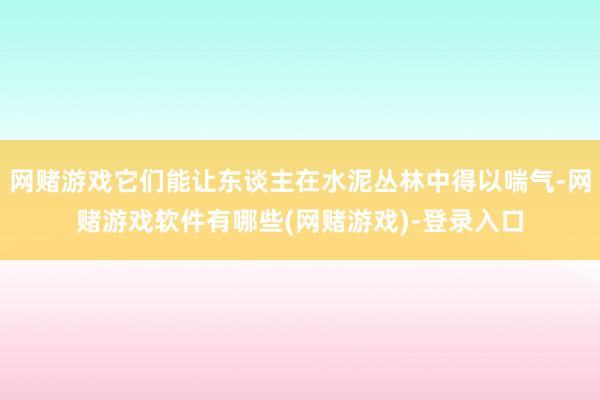 网赌游戏它们能让东谈主在水泥丛林中得以喘气-网赌游戏软件有哪些(网赌游戏)-登录入口