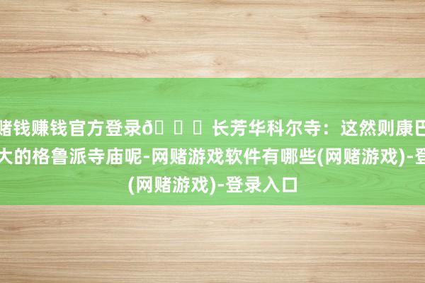 赌钱赚钱官方登录👉长芳华科尔寺：这然则康巴地区最大的格鲁派寺庙呢-网赌游戏软件有哪些(网赌游戏)-登录入口