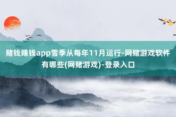 赌钱赚钱app雪季从每年11月运行-网赌游戏软件有哪些(网赌游戏)-登录入口