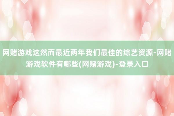 网赌游戏这然而最近两年我们最佳的综艺资源-网赌游戏软件有哪些(网赌游戏)-登录入口