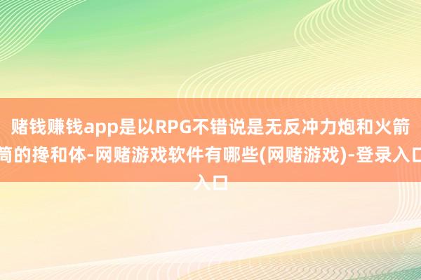 赌钱赚钱app是以RPG不错说是无反冲力炮和火箭筒的搀和体-网赌游戏软件有哪些(网赌游戏)-登录入口