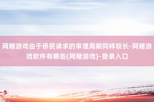 网赌游戏由于侨民请求的审理周期同样较长-网赌游戏软件有哪些(网赌游戏)-登录入口