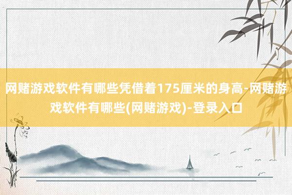 网赌游戏软件有哪些凭借着175厘米的身高-网赌游戏软件有哪些(网赌游戏)-登录入口