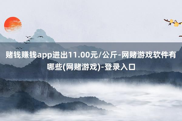 赌钱赚钱app进出11.00元/公斤-网赌游戏软件有哪些(网赌游戏)-登录入口