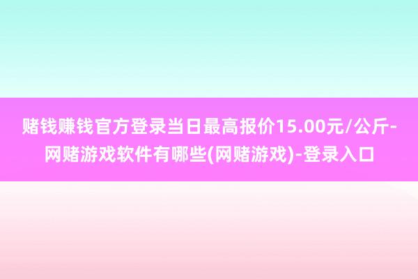 赌钱赚钱官方登录当日最高报价15.00元/公斤-网赌游戏软件有哪些(网赌游戏)-登录入口