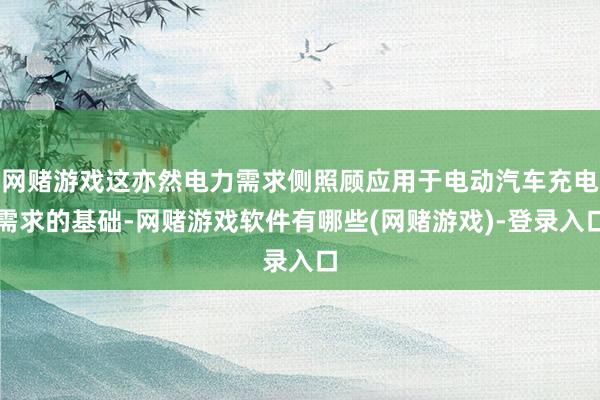 网赌游戏这亦然电力需求侧照顾应用于电动汽车充电需求的基础-网赌游戏软件有哪些(网赌游戏)-登录入口