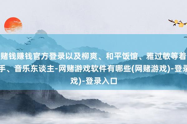 赌钱赚钱官方登录以及柳爽、和平饭馆、雅过敏等着名歌手、音乐东谈主-网赌游戏软件有哪些(网赌游戏)-登录入口