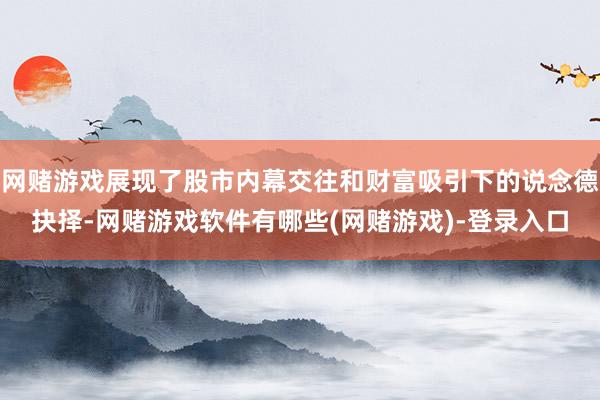 网赌游戏展现了股市内幕交往和财富吸引下的说念德抉择-网赌游戏软件有哪些(网赌游戏)-登录入口