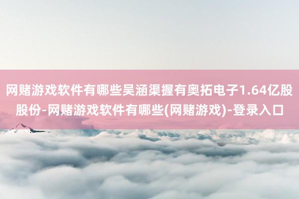 网赌游戏软件有哪些吴涵渠握有奥拓电子1.64亿股股份-网赌游戏软件有哪些(网赌游戏)-登录入口