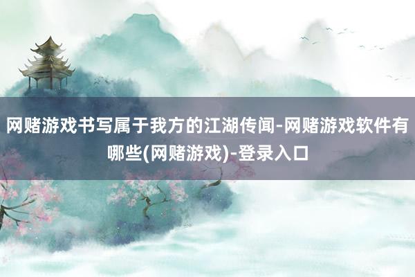 网赌游戏书写属于我方的江湖传闻-网赌游戏软件有哪些(网赌游戏)-登录入口