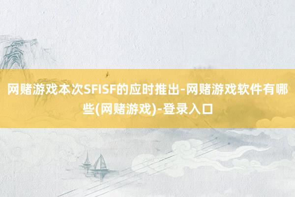 网赌游戏本次SFISF的应时推出-网赌游戏软件有哪些(网赌游戏)-登录入口