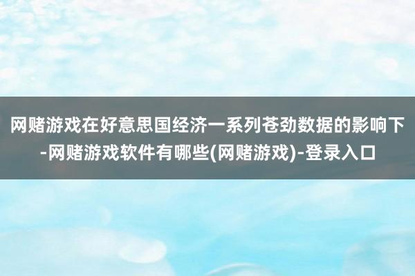 网赌游戏　　在好意思国经济一系列苍劲数据的影响下-网赌游戏软件有哪些(网赌游戏)-登录入口