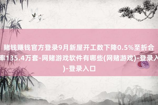 赌钱赚钱官方登录9月新屋开工数下降0.5%至折合年率135.4万套-网赌游戏软件有哪些(网赌游戏)-登录入口