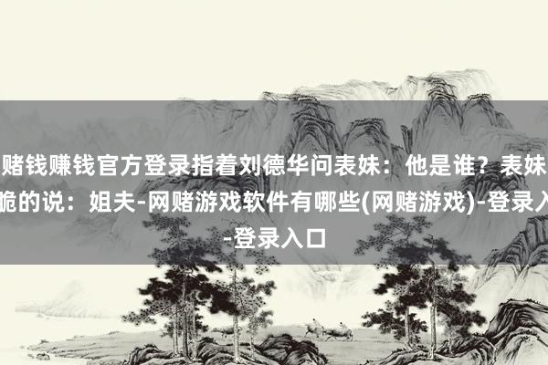 赌钱赚钱官方登录指着刘德华问表妹：他是谁？表妹干脆的说：姐夫-网赌游戏软件有哪些(网赌游戏)-登录入口