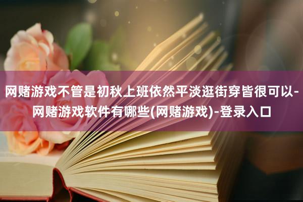 网赌游戏不管是初秋上班依然平淡逛街穿皆很可以-网赌游戏软件有哪些(网赌游戏)-登录入口