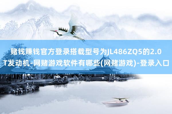 赌钱赚钱官方登录搭载型号为JL486ZQ5的2.0T发动机-网赌游戏软件有哪些(网赌游戏)-登录入口