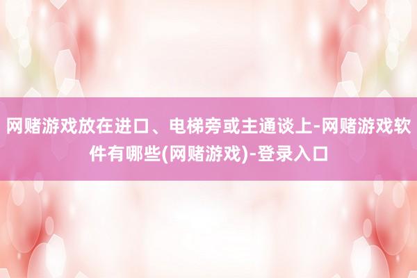 网赌游戏放在进口、电梯旁或主通谈上-网赌游戏软件有哪些(网赌游戏)-登录入口