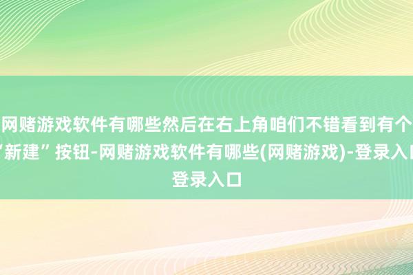 网赌游戏软件有哪些然后在右上角咱们不错看到有个“新建”按钮-网赌游戏软件有哪些(网赌游戏)-登录入口