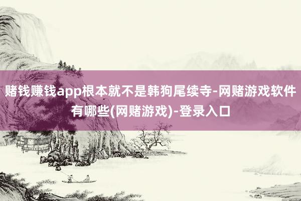 赌钱赚钱app根本就不是韩狗尾续寺-网赌游戏软件有哪些(网赌游戏)-登录入口