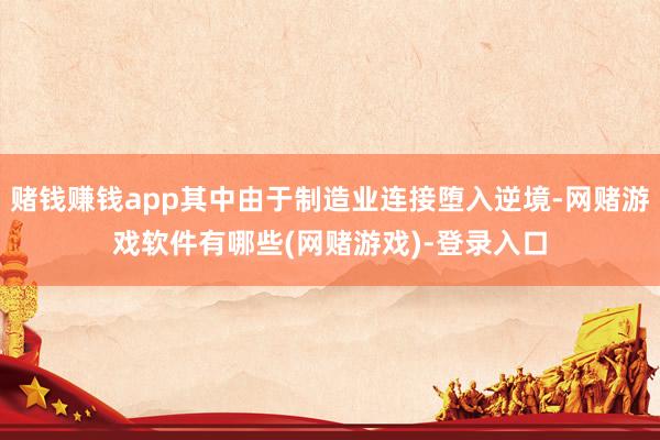 赌钱赚钱app其中由于制造业连接堕入逆境-网赌游戏软件有哪些(网赌游戏)-登录入口