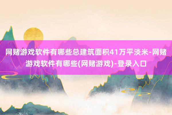 网赌游戏软件有哪些总建筑面积41万平淡米-网赌游戏软件有哪些(网赌游戏)-登录入口