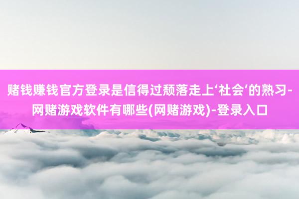 赌钱赚钱官方登录是信得过颓落走上‘社会’的熟习-网赌游戏软件有哪些(网赌游戏)-登录入口