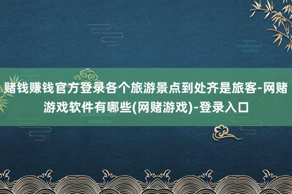 赌钱赚钱官方登录各个旅游景点到处齐是旅客-网赌游戏软件有哪些(网赌游戏)-登录入口