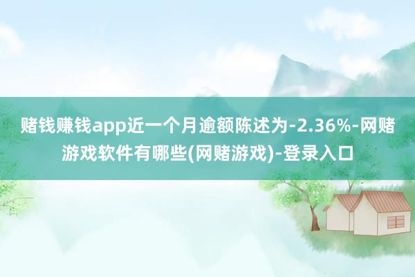 赌钱赚钱app近一个月逾额陈述为-2.36%-网赌游戏软件有哪些(网赌游戏)-登录入口